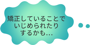 矯正していることでいじめられたりするかも・・・