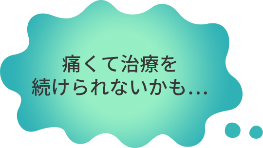 痛くて治療を続けられないかも・・・