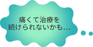 痛くて治療を続けられないかも・・・