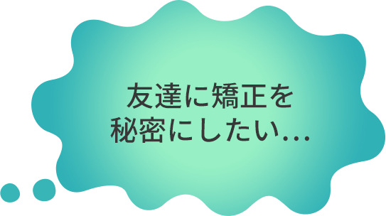 友達に矯正を秘密にしたい・・・