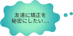 友達に矯正を秘密にしたい・・・